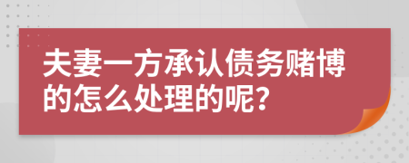 夫妻一方承认债务赌博的怎么处理的呢？