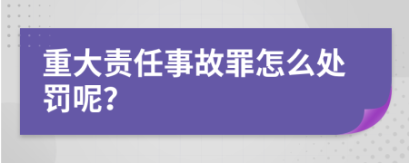 重大责任事故罪怎么处罚呢？