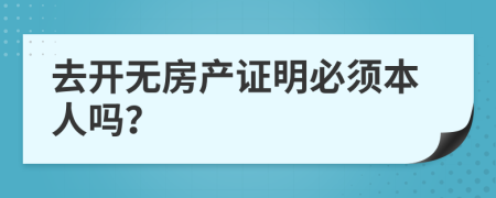 去开无房产证明必须本人吗？