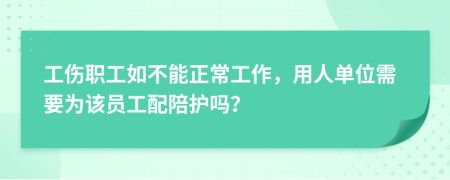 工伤职工如不能正常工作，用人单位需要为该员工配陪护吗？