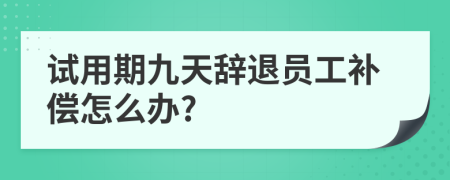 试用期九天辞退员工补偿怎么办?