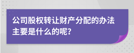 公司股权转让财产分配的办法主要是什么的呢？