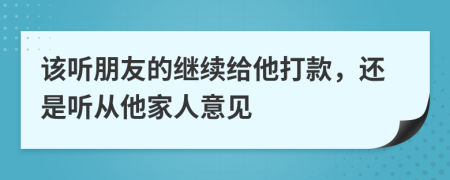 该听朋友的继续给他打款，还是听从他家人意见