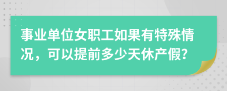 事业单位女职工如果有特殊情况，可以提前多少天休产假？