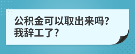 公积金可以取出来吗？我辞工了?