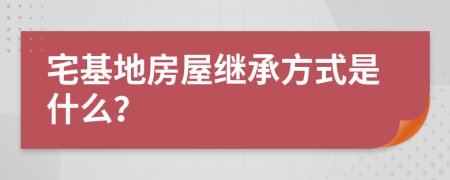 宅基地房屋继承方式是什么？