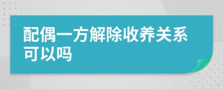 配偶一方解除收养关系可以吗