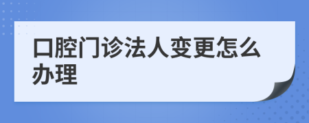 口腔门诊法人变更怎么办理