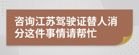 咨询江苏驾驶证替人消分这件事情请帮忙