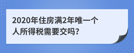 2020年住房满2年唯一个人所得税需要交吗？