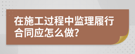 在施工过程中监理履行合同应怎么做？