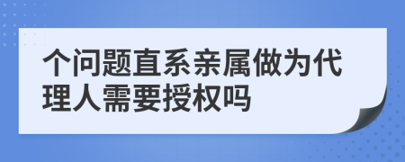 个问题直系亲属做为代理人需要授权吗