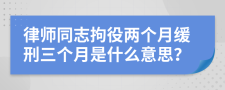 律师同志拘役两个月缓刑三个月是什么意思？