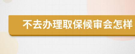 不去办理取保候审会怎样