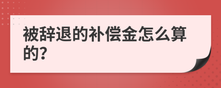 被辞退的补偿金怎么算的？