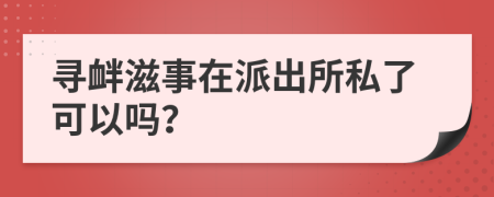 寻衅滋事在派出所私了可以吗？