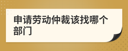 申请劳动仲裁该找哪个部门