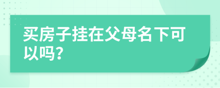 买房子挂在父母名下可以吗？