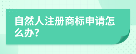 自然人注册商标申请怎么办？