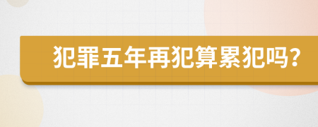 犯罪五年再犯算累犯吗？