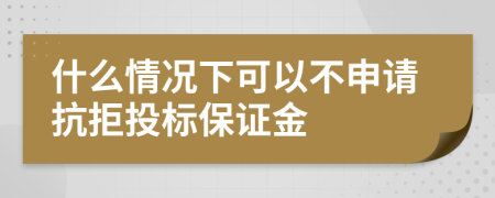 什么情况下可以不申请抗拒投标保证金