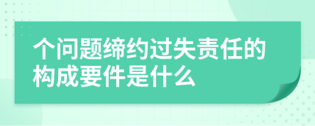 个问题缔约过失责任的构成要件是什么