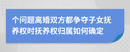 个问题离婚双方都争夺子女抚养权时抚养权归属如何确定
