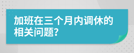 加班在三个月内调休的相关问题？