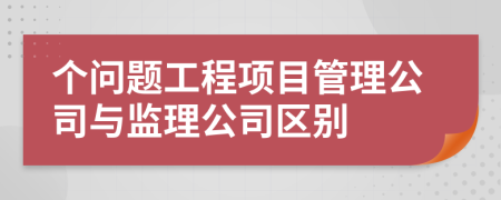 个问题工程项目管理公司与监理公司区别