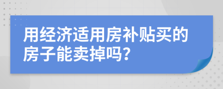 用经济适用房补贴买的房子能卖掉吗？