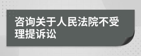 咨询关于人民法院不受理提诉讼