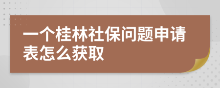 一个桂林社保问题申请表怎么获取