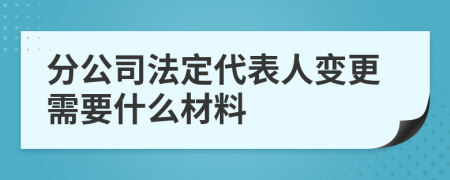 分公司法定代表人变更需要什么材料