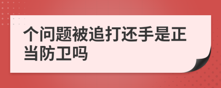 个问题被追打还手是正当防卫吗