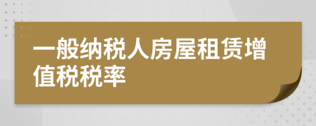 一般纳税人房屋租赁增值税税率