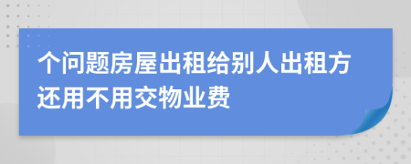 个问题房屋出租给别人出租方还用不用交物业费