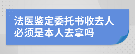 法医鉴定委托书收去人必须是本人去拿吗