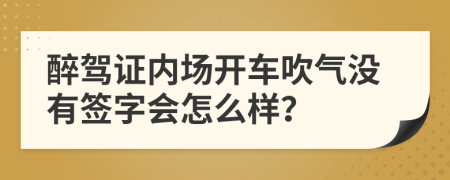 醉驾证内场开车吹气没有签字会怎么样？