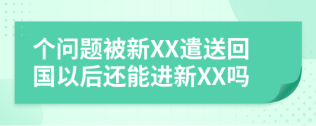 个问题被新XX遣送回国以后还能进新XX吗