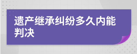 遗产继承纠纷多久内能判决