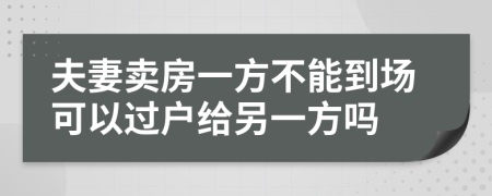 夫妻卖房一方不能到场可以过户给另一方吗