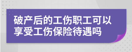 破产后的工伤职工可以享受工伤保险待遇吗