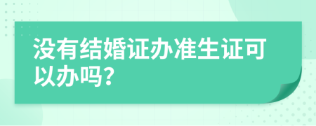 没有结婚证办准生证可以办吗？