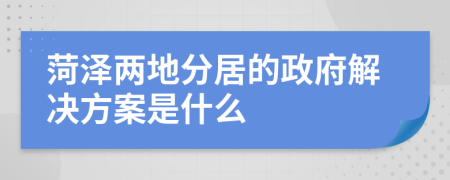 菏泽两地分居的政府解决方案是什么