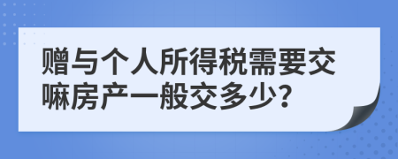 赠与个人所得税需要交嘛房产一般交多少？