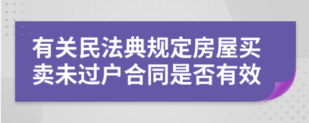有关民法典规定房屋买卖未过户合同是否有效