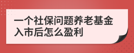 一个社保问题养老基金入市后怎么盈利