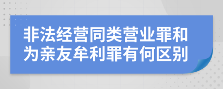 非法经营同类营业罪和为亲友牟利罪有何区别