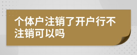 个体户注销了开户行不注销可以吗