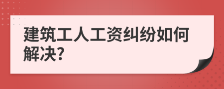 建筑工人工资纠纷如何解决?